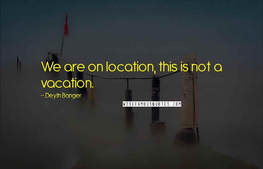 Deyth Banger Quotes: We are on location, this is not a vacation.
