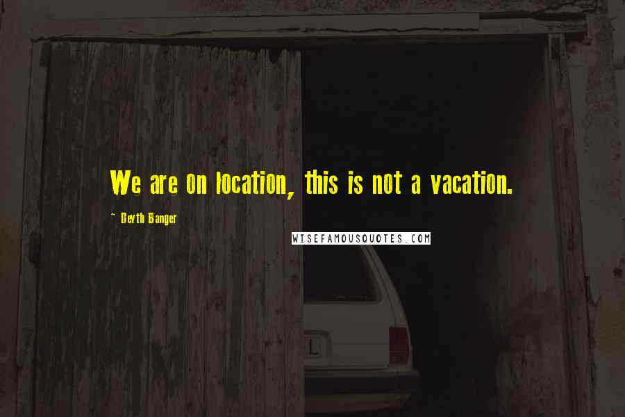 Deyth Banger Quotes: We are on location, this is not a vacation.