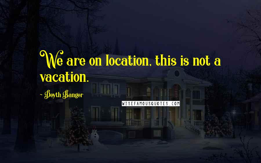 Deyth Banger Quotes: We are on location, this is not a vacation.