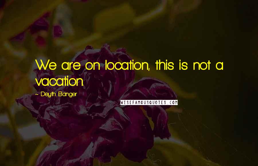 Deyth Banger Quotes: We are on location, this is not a vacation.