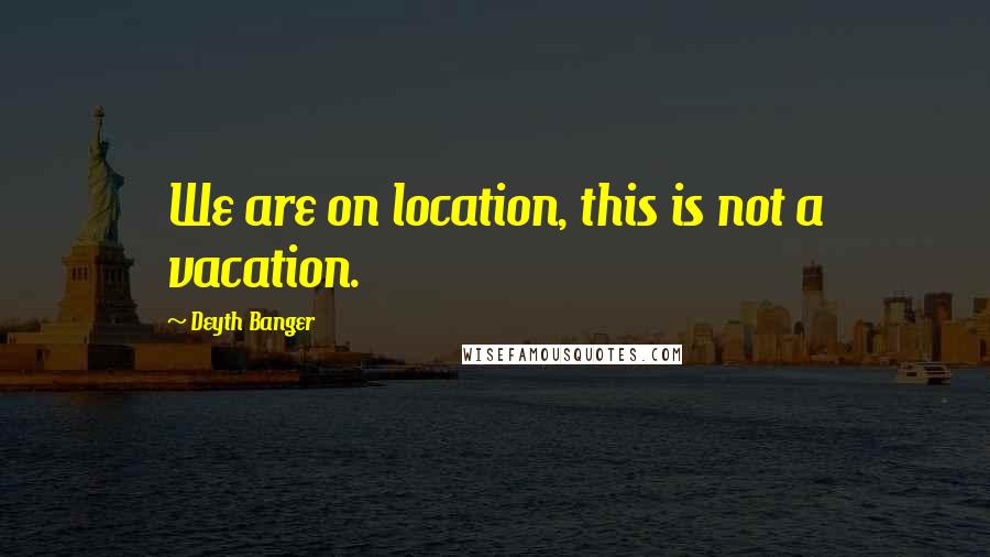 Deyth Banger Quotes: We are on location, this is not a vacation.