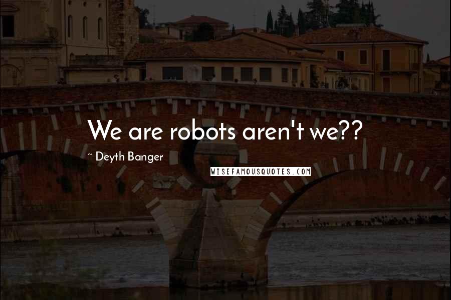 Deyth Banger Quotes: We are robots aren't we??