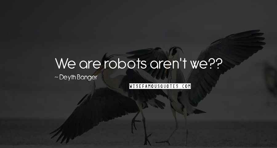 Deyth Banger Quotes: We are robots aren't we??