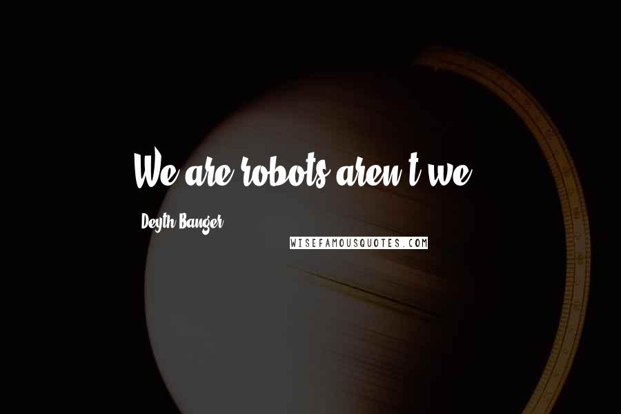 Deyth Banger Quotes: We are robots aren't we??