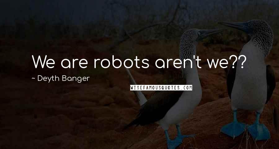 Deyth Banger Quotes: We are robots aren't we??