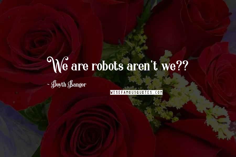 Deyth Banger Quotes: We are robots aren't we??