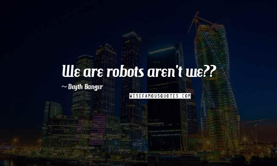 Deyth Banger Quotes: We are robots aren't we??