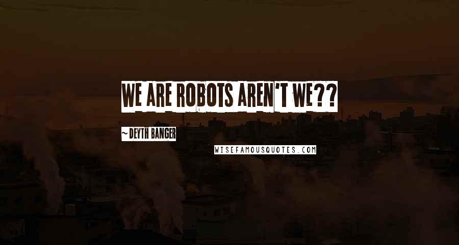 Deyth Banger Quotes: We are robots aren't we??