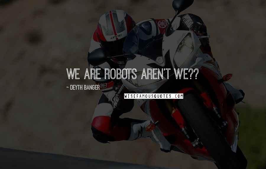 Deyth Banger Quotes: We are robots aren't we??