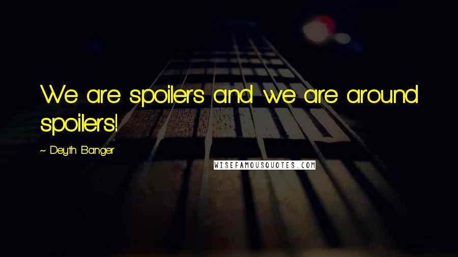 Deyth Banger Quotes: We are spoilers and we are around spoilers!