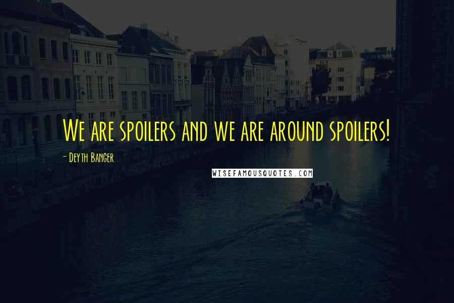 Deyth Banger Quotes: We are spoilers and we are around spoilers!