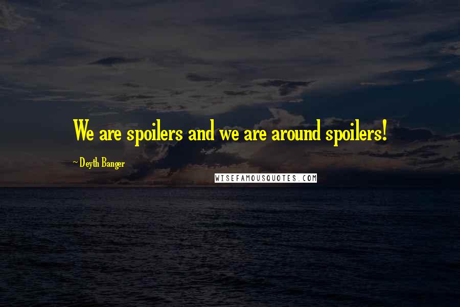 Deyth Banger Quotes: We are spoilers and we are around spoilers!