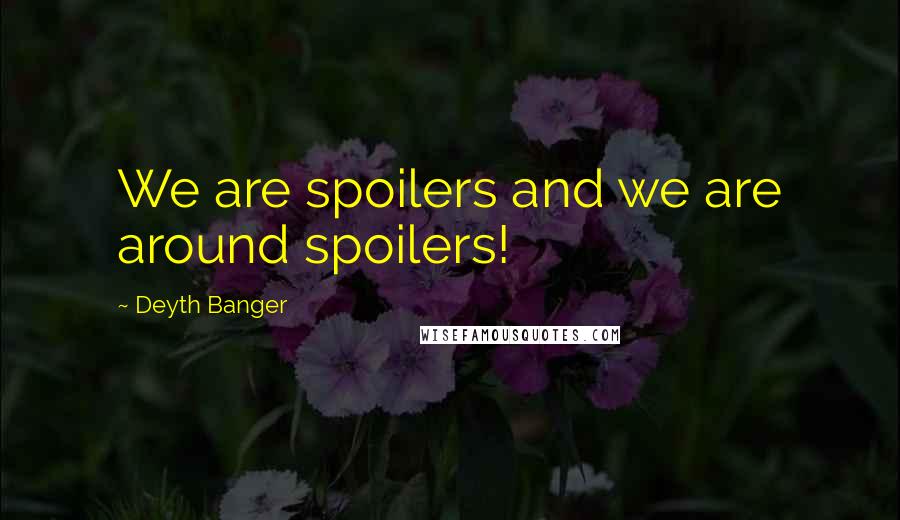 Deyth Banger Quotes: We are spoilers and we are around spoilers!