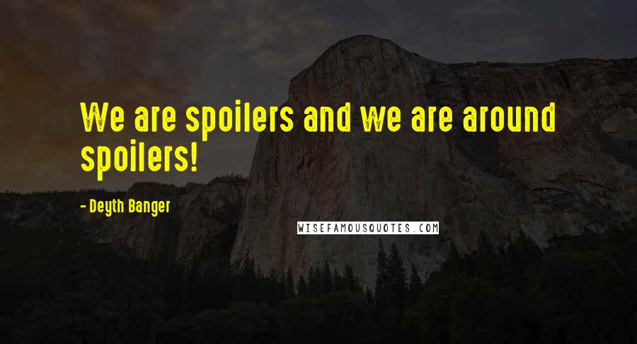 Deyth Banger Quotes: We are spoilers and we are around spoilers!