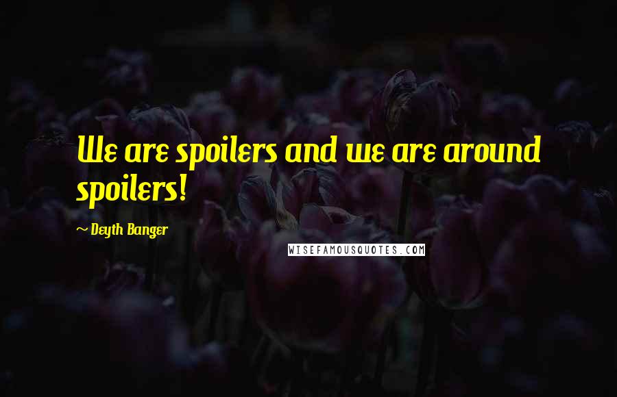 Deyth Banger Quotes: We are spoilers and we are around spoilers!