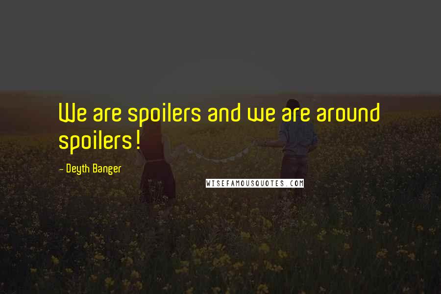 Deyth Banger Quotes: We are spoilers and we are around spoilers!