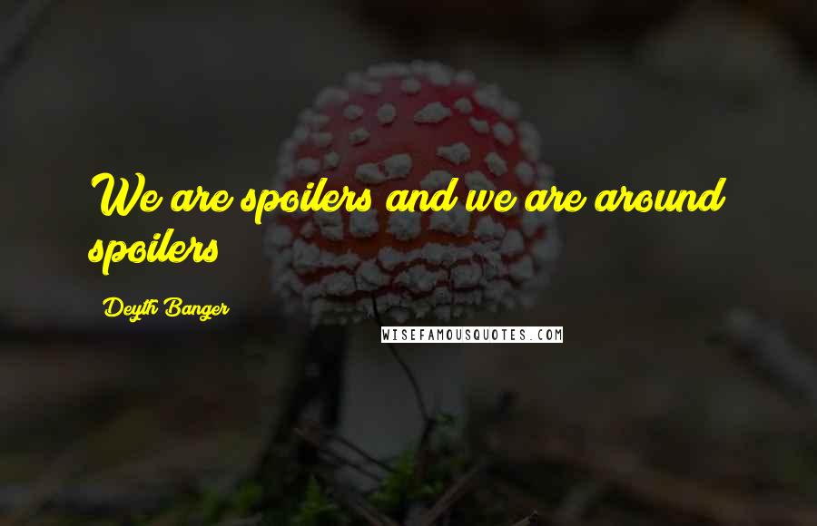 Deyth Banger Quotes: We are spoilers and we are around spoilers!