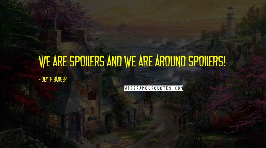 Deyth Banger Quotes: We are spoilers and we are around spoilers!