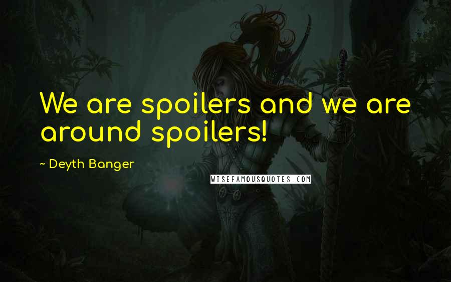 Deyth Banger Quotes: We are spoilers and we are around spoilers!