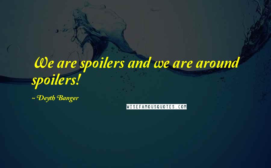 Deyth Banger Quotes: We are spoilers and we are around spoilers!