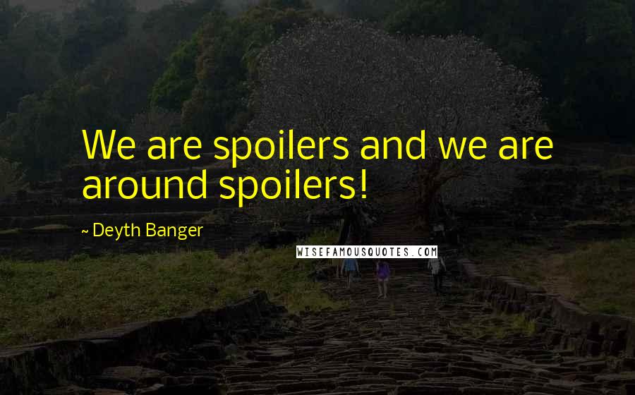 Deyth Banger Quotes: We are spoilers and we are around spoilers!