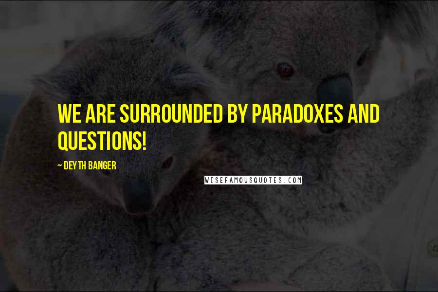 Deyth Banger Quotes: We are Surrounded by Paradoxes and Questions!