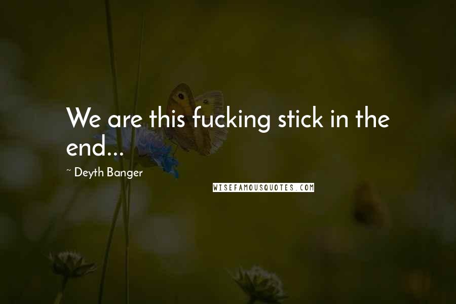 Deyth Banger Quotes: We are this fucking stick in the end...