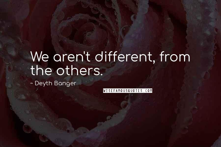 Deyth Banger Quotes: We aren't different, from the others.