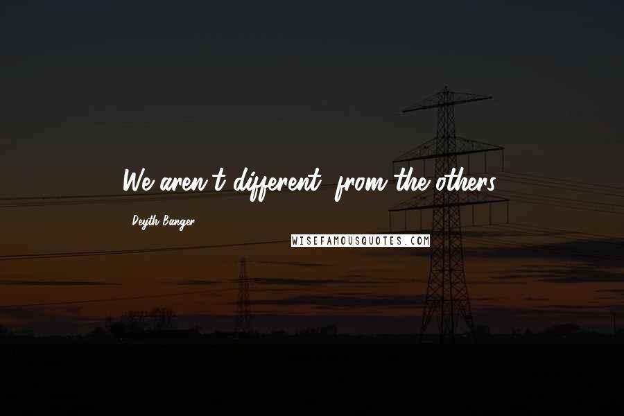 Deyth Banger Quotes: We aren't different, from the others.