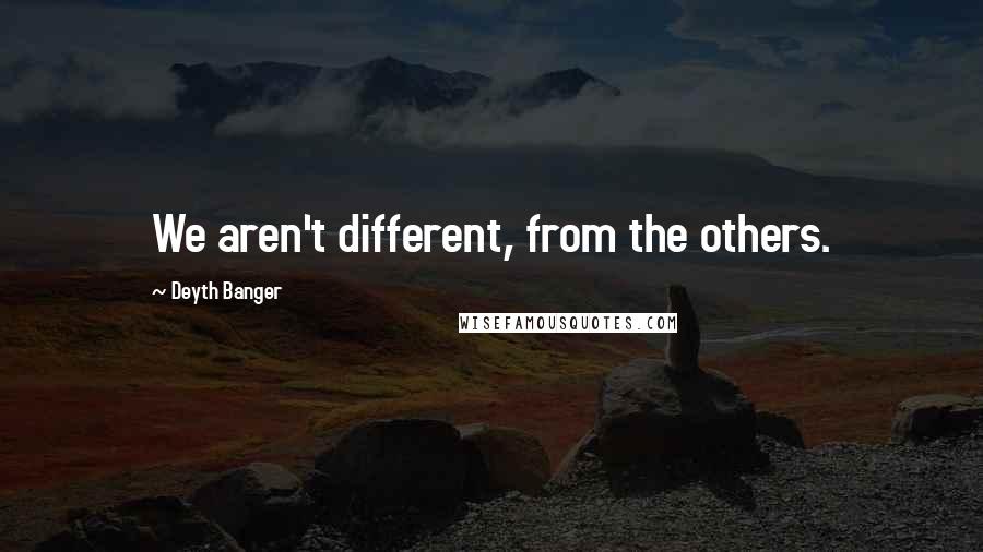 Deyth Banger Quotes: We aren't different, from the others.