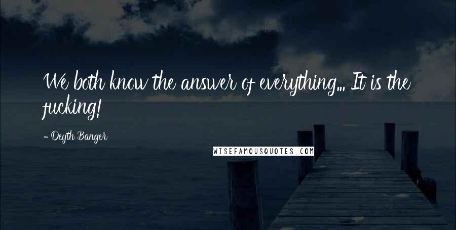 Deyth Banger Quotes: We both know the answer of everything... It is the fucking!