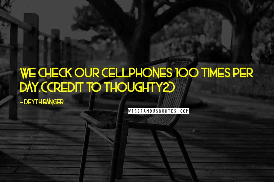 Deyth Banger Quotes: We check our cellphones 100 Times per day.(Credit to Thoughty2)