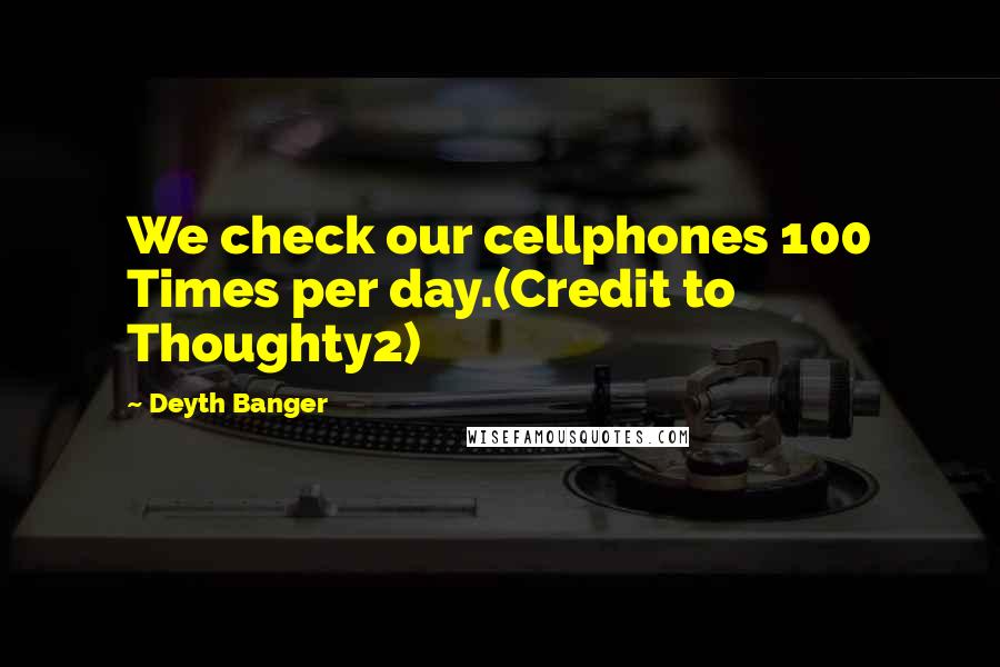 Deyth Banger Quotes: We check our cellphones 100 Times per day.(Credit to Thoughty2)