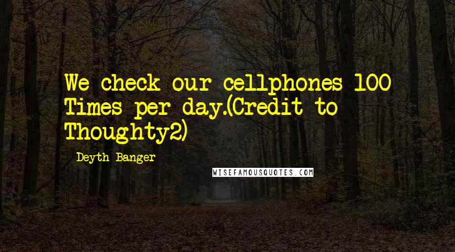 Deyth Banger Quotes: We check our cellphones 100 Times per day.(Credit to Thoughty2)