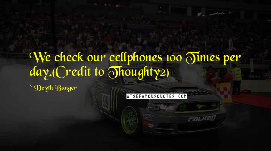 Deyth Banger Quotes: We check our cellphones 100 Times per day.(Credit to Thoughty2)