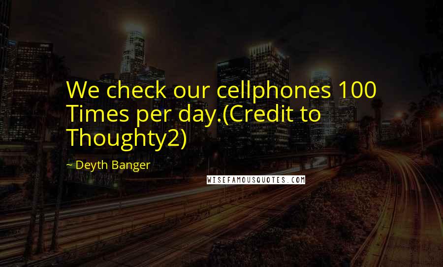 Deyth Banger Quotes: We check our cellphones 100 Times per day.(Credit to Thoughty2)