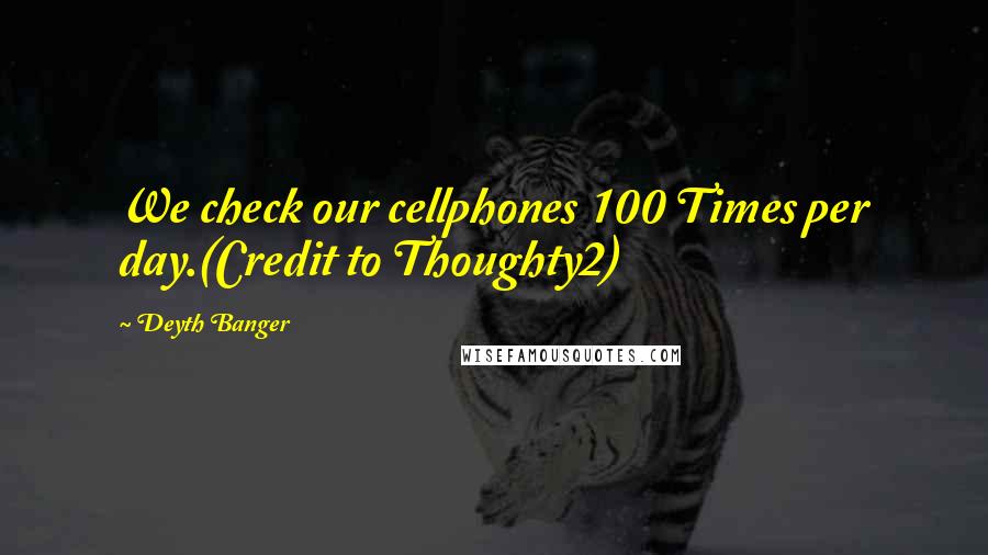 Deyth Banger Quotes: We check our cellphones 100 Times per day.(Credit to Thoughty2)