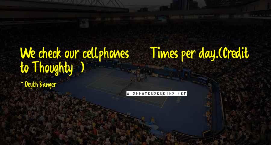 Deyth Banger Quotes: We check our cellphones 100 Times per day.(Credit to Thoughty2)
