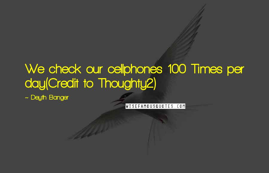 Deyth Banger Quotes: We check our cellphones 100 Times per day.(Credit to Thoughty2)
