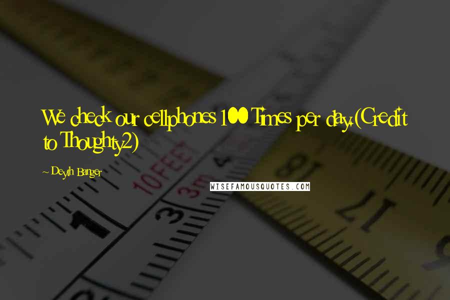 Deyth Banger Quotes: We check our cellphones 100 Times per day.(Credit to Thoughty2)