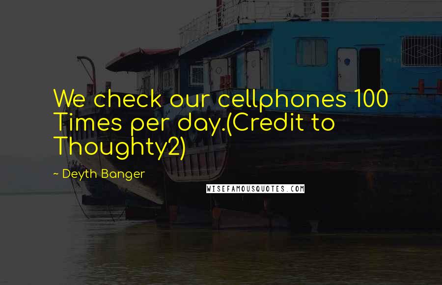 Deyth Banger Quotes: We check our cellphones 100 Times per day.(Credit to Thoughty2)