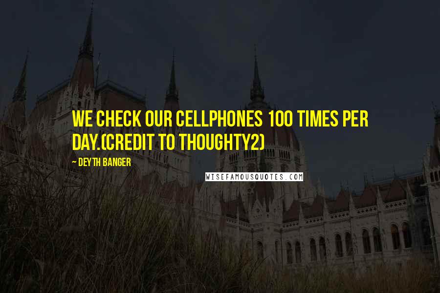 Deyth Banger Quotes: We check our cellphones 100 Times per day.(Credit to Thoughty2)
