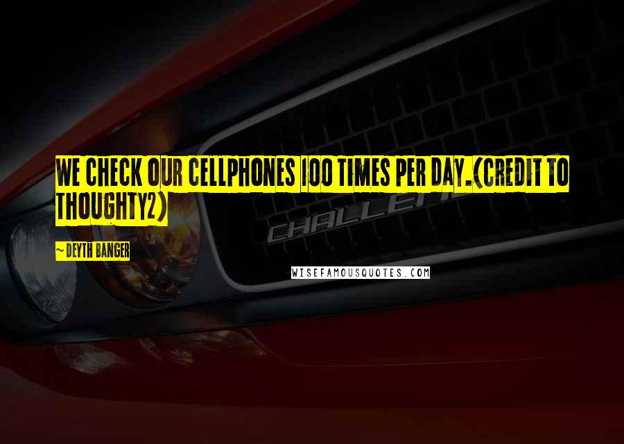 Deyth Banger Quotes: We check our cellphones 100 Times per day.(Credit to Thoughty2)