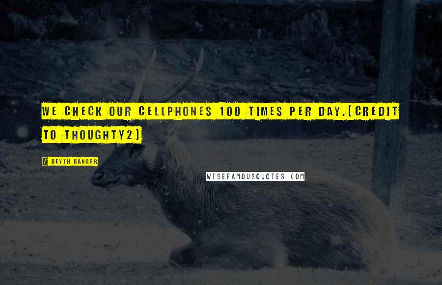 Deyth Banger Quotes: We check our cellphones 100 Times per day.(Credit to Thoughty2)