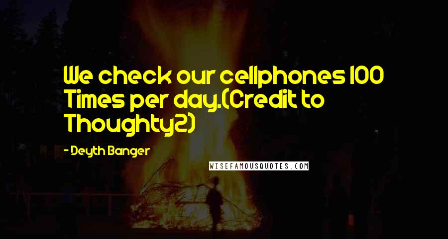 Deyth Banger Quotes: We check our cellphones 100 Times per day.(Credit to Thoughty2)
