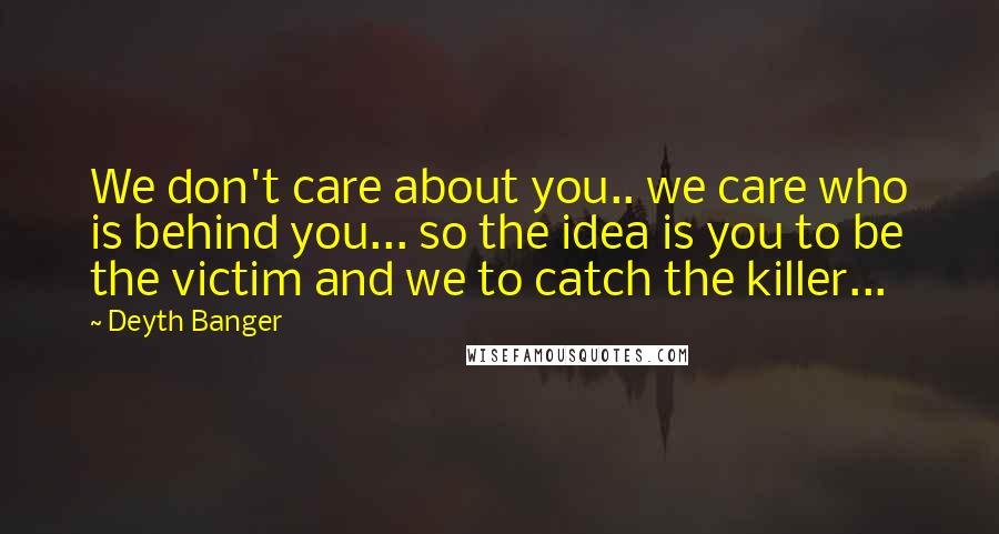 Deyth Banger Quotes: We don't care about you.. we care who is behind you... so the idea is you to be the victim and we to catch the killer...