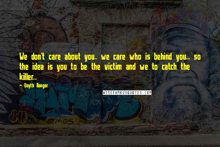 Deyth Banger Quotes: We don't care about you.. we care who is behind you... so the idea is you to be the victim and we to catch the killer...