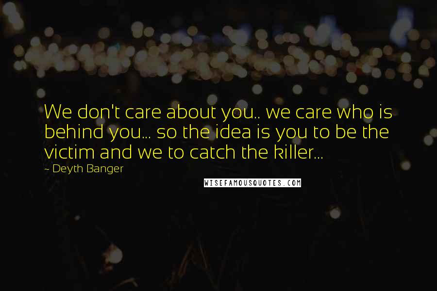 Deyth Banger Quotes: We don't care about you.. we care who is behind you... so the idea is you to be the victim and we to catch the killer...