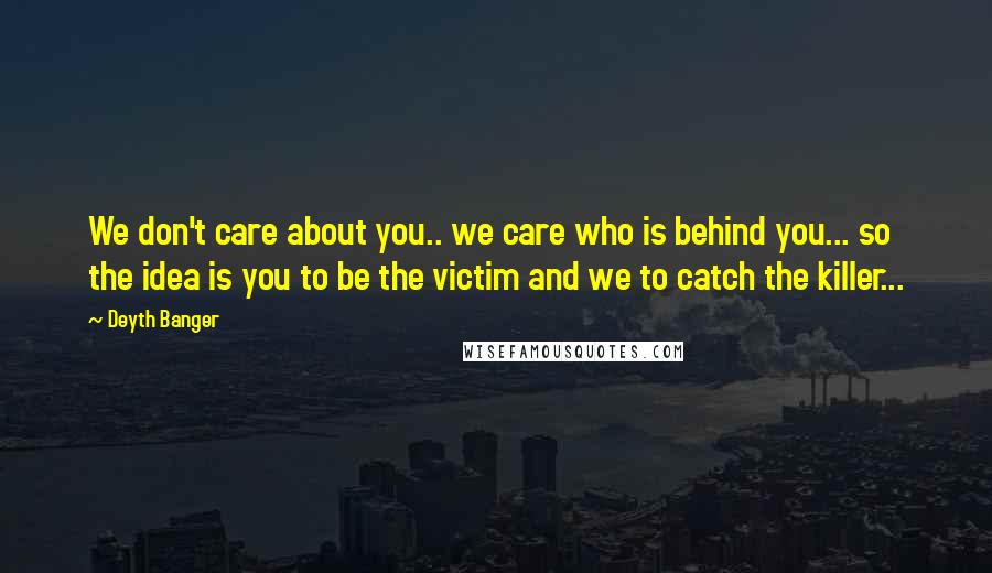 Deyth Banger Quotes: We don't care about you.. we care who is behind you... so the idea is you to be the victim and we to catch the killer...