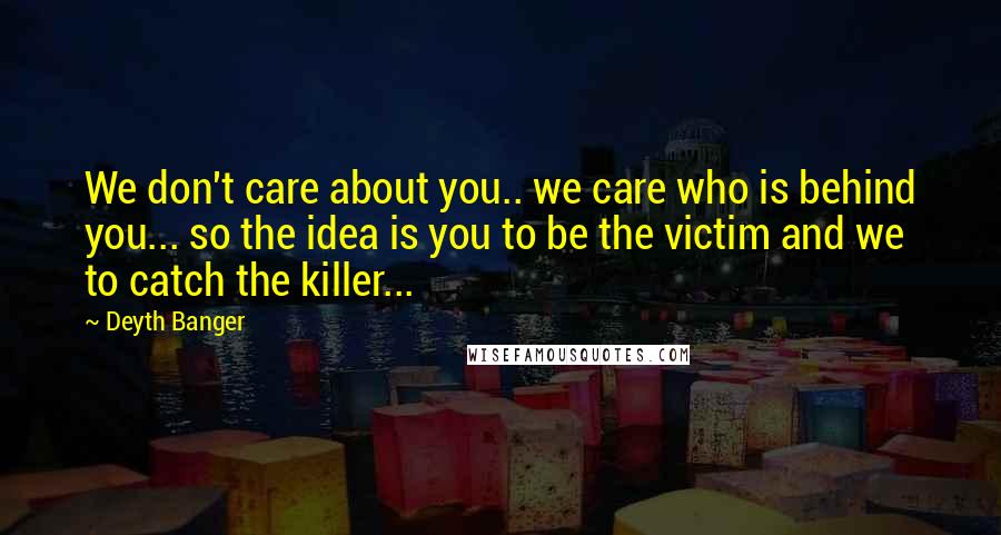Deyth Banger Quotes: We don't care about you.. we care who is behind you... so the idea is you to be the victim and we to catch the killer...